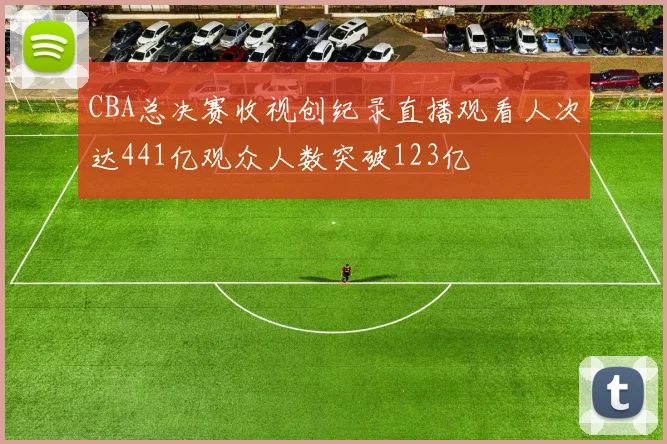 CBA总决赛收视创纪录直播观看人次达441亿观众人数突破123亿