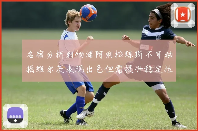 名宿分析利物浦阿利松琼斯不可动摇维尔茨表现出色但需提升稳定性