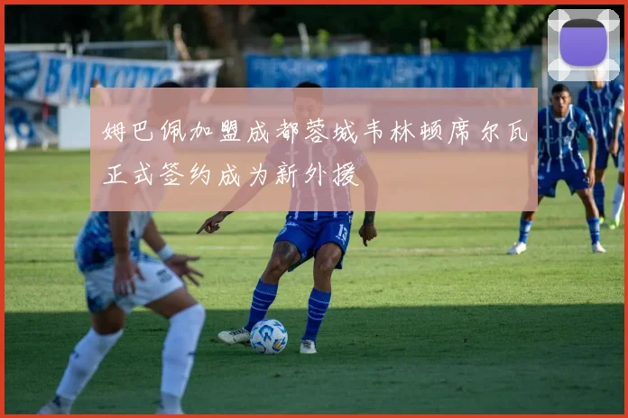 姆巴佩加盟成都蓉城韦林顿席尔瓦正式签约成为新外援