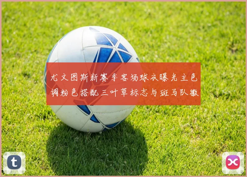 尤文图斯新赛季客场球衣曝光主色调粉色搭配三叶草标志与斑马队徽
