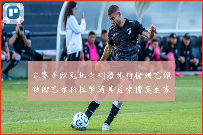 本赛季欧冠机会创造排行榜姆巴佩领衔巴尔科拉紧随其后索博奥利塞表现出色
