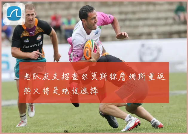 老队友支招查尔莫斯称詹姆斯重返热火将是绝佳选择