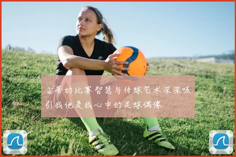 古蒂的比赛智慧与传球艺术深深吸引我他是我心中的足球偶像