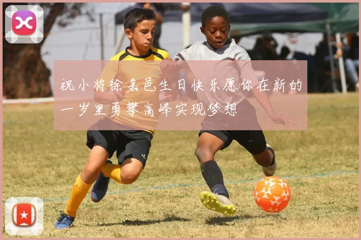 祝小将徐嘉邑生日快乐愿你在新的一岁里勇攀高峰实现梦想