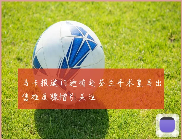 马卡报道门迪将赴芬兰手术皇马出售难度骤增引关注