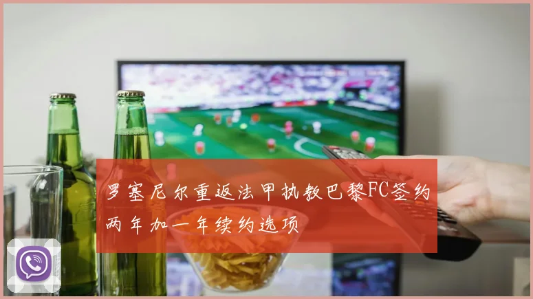 罗塞尼尔重返法甲执教巴黎FC签约两年加一年续约选项