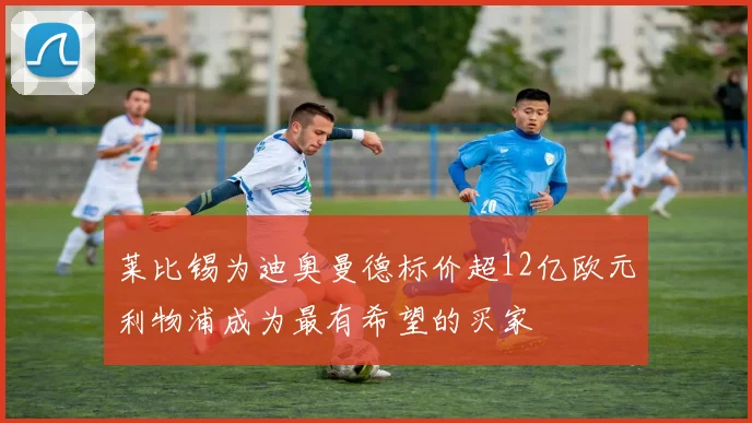 莱比锡为迪奥曼德标价超12亿欧元利物浦成为最有希望的买家