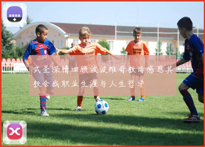 武圣深情回顾波波维奇教诲感恩其教会我职业生涯与人生哲学