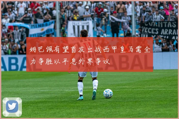 姆巴佩有望首发出战西甲皇马需全力争胜以平息外界争议