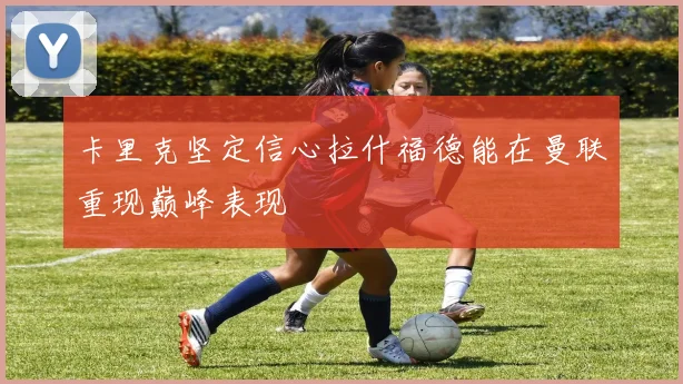 卡里克坚定信心拉什福德能在曼联重现巅峰表现