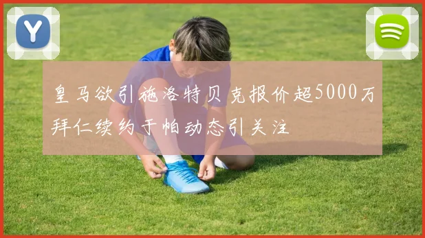 皇马欲引施洛特贝克报价超5000万拜仁续约于帕动态引关注