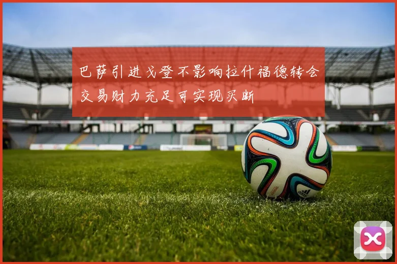 巴萨引进戈登不影响拉什福德转会交易财力充足可实现买断